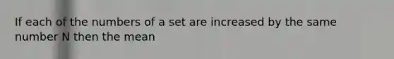 If each of the numbers of a set are increased by the same number N then the mean