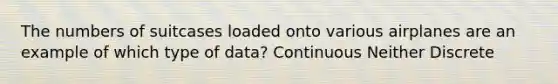 The numbers of suitcases loaded onto various airplanes are an example of which type of data? Continuous Neither Discrete