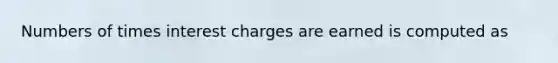 Numbers of times interest charges are earned is computed as