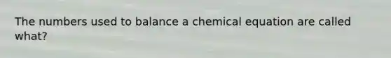 The numbers used to balance a chemical equation are called what?