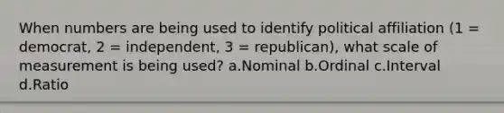 When numbers are being used to identify political affiliation (1 = democrat, 2 = independent, 3 = republican), what scale of measurement is being used? a.Nominal b.Ordinal c.Interval d.Ratio