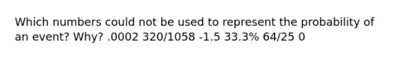 Which numbers could not be used to represent the probability of an event? Why? .0002 320/1058 -1.5 33.3% 64/25 0