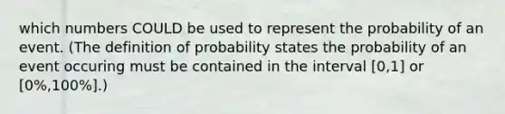 which numbers COULD be used to represent the probability of an event. (The definition of probability states the probability of an event occuring must be contained in the interval​ [0,1] or​ [0%,100%].)