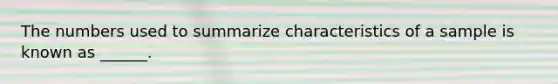 The numbers used to summarize characteristics of a sample is known as ______.