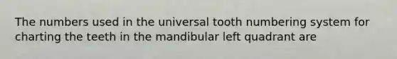 The numbers used in the universal tooth numbering system for charting the teeth in the mandibular left quadrant are