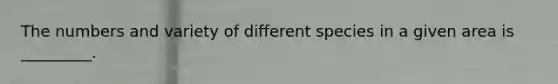 The numbers and variety of different species in a given area is _________.