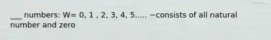 ___ numbers: W= 0, 1 , 2, 3, 4, 5..... ~consists of all natural number and zero