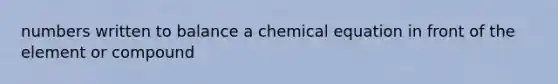 numbers written to balance a chemical equation in front of the element or compound