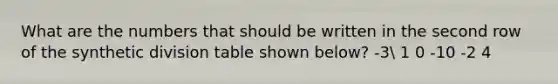 What are the numbers that should be written in the second row of the synthetic division table shown below? -3 1 0 -10 -2 4