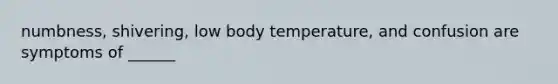 numbness, shivering, low body temperature, and confusion are symptoms of ______