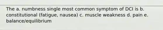 The a. numbness single most common symptom of DCI is b. constitutional (fatigue, nausea) c. muscle weakness d. pain e. balance/equilibrium