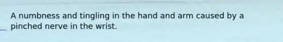 A numbness and tingling in the hand and arm caused by a pinched nerve in the wrist.