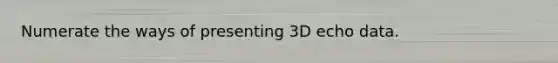 Numerate the ways of presenting 3D echo data.