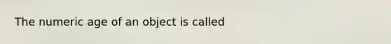 The numeric age of an object is called