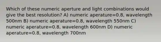 Which of these numeric aperture and light combinations would give the best resolution? A) numeric aperature=0.8, wavelength 500nm B) numeric aperature=0.8, wavelength 550nm C) numeric aperature=0.8, wavelength 600nm D) numeric aperature=0.8, wavelength 700nm