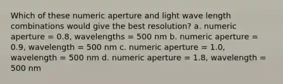 Which of these numeric aperture and light wave length combinations would give the best resolution? a. numeric aperture = 0.8, wavelengths = 500 nm b. numeric aperture = 0.9, wavelength = 500 nm c. numeric aperture = 1.0, wavelength = 500 nm d. numeric aperture = 1.8, wavelength = 500 nm