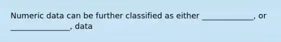 Numeric data can be further classified as either _____________, or _______________, data