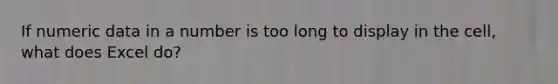 If numeric data in a number is too long to display in the cell, what does Excel do?