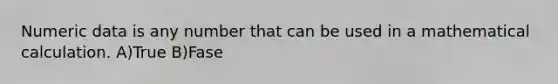 Numeric data is any number that can be used in a mathematical calculation. A)True B)Fase