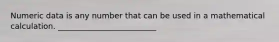 Numeric data is any number that can be used in a mathematical calculation. _________________________