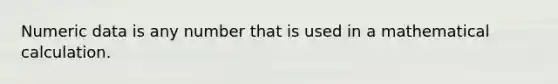 Numeric data is any number that is used in a mathematical calculation.