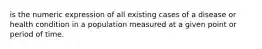 is the numeric expression of all existing cases of a disease or health condition in a population measured at a given point or period of time.