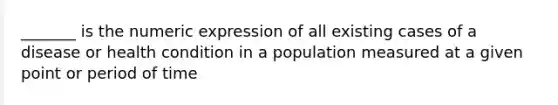 _______ is the numeric expression of all existing cases of a disease or health condition in a population measured at a given point or period of time