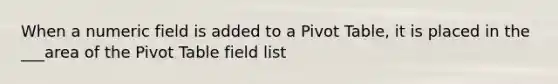 When a numeric field is added to a Pivot Table, it is placed in the ___area of the Pivot Table field list