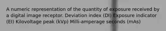 A numeric representation of the quantity of exposure received by a digital image receptor. Deviation index (DI) Exposure indicator (EI) Kilovoltage peak (kVp) Milli-amperage seconds (mAs)