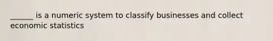 ______ is a numeric system to classify businesses and collect economic statistics