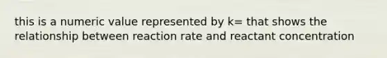 this is a numeric value represented by k= that shows the relationship between reaction rate and reactant concentration