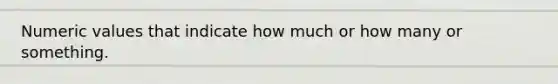 Numeric values that indicate how much or how many or something.