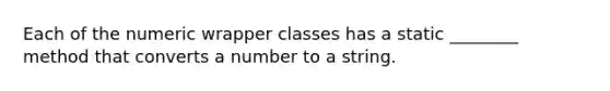 Each of the numeric wrapper classes has a static ________ method that converts a number to a string.