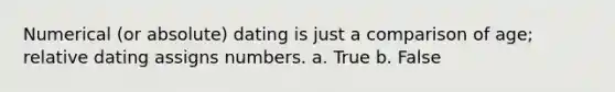 Numerical (or absolute) dating is just a comparison of age; relative dating assigns numbers. a. True b. False