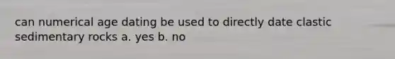 can numerical age dating be used to directly date <a href='https://www.questionai.com/knowledge/k3KDGUjwmO-clastic-sedimentary-rocks' class='anchor-knowledge'>clastic sedimentary rocks</a> a. yes b. no