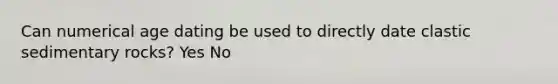 Can numerical age dating be used to directly date <a href='https://www.questionai.com/knowledge/k3KDGUjwmO-clastic-sedimentary-rocks' class='anchor-knowledge'>clastic sedimentary rocks</a>? Yes No