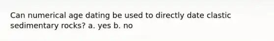 Can numerical age dating be used to directly date <a href='https://www.questionai.com/knowledge/k3KDGUjwmO-clastic-sedimentary-rocks' class='anchor-knowledge'>clastic sedimentary rocks</a>? a. yes b. no