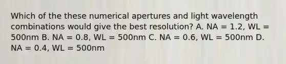 Which of the these numerical apertures and light wavelength combinations would give the best resolution? A. NA = 1.2, WL = 500nm B. NA = 0.8, WL = 500nm C. NA = 0.6, WL = 500nm D. NA = 0.4, WL = 500nm