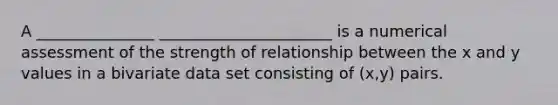 A _______________ ______________________ is a numerical assessment of the strength of relationship between the x and y values in a bivariate data set consisting of (x,y) pairs.