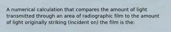 A numerical calculation that compares the amount of light transmitted through an area of radiographic film to the amount of light originally striking (incident on) the film is the: