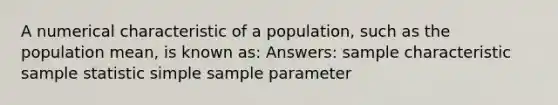 A numerical characteristic of a population, such as the population mean, is known as: Answers: sample characteristic sample statistic simple sample parameter