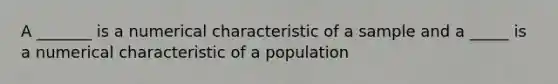 A _______ is a numerical characteristic of a sample and a _____ is a numerical characteristic of a population