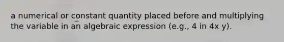 a numerical or constant quantity placed before and multiplying the variable in an algebraic expression (e.g., 4 in 4x y).