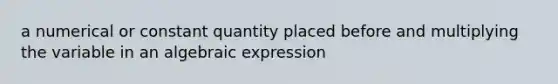 a numerical or constant quantity placed before and multiplying the variable in an algebraic expression