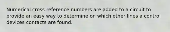 Numerical cross-reference numbers are added to a circuit to provide an easy way to determine on which other lines a control devices contacts are found.