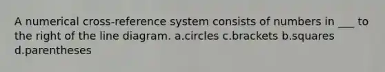 A numerical cross-reference system consists of numbers in ___ to the right of the line diagram. a.circles c.brackets b.squares d.parentheses