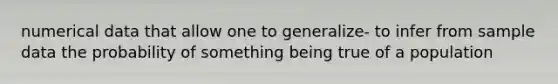 numerical data that allow one to generalize- to infer from sample data the probability of something being true of a population