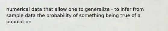 numerical data that allow one to generalize - to infer from sample data the probability of something being true of a population