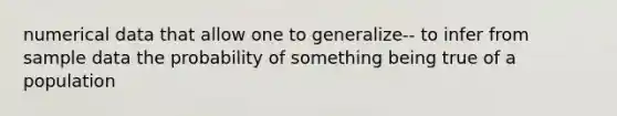 numerical data that allow one to generalize-- to infer from sample data the probability of something being true of a population