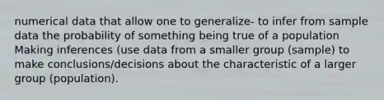 numerical data that allow one to generalize- to infer from sample data the probability of something being true of a population Making inferences (use data from a smaller group (sample) to make conclusions/decisions about the characteristic of a larger group (population).